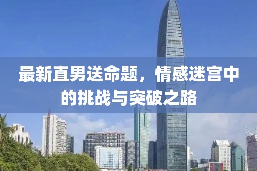 最新直男送命題，情感迷宮中的挑戰(zhàn)與突破之路
