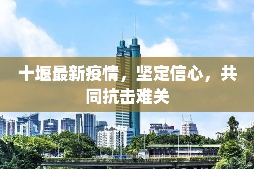 十堰最新疫情，堅(jiān)定信心，共同抗擊難關(guān)