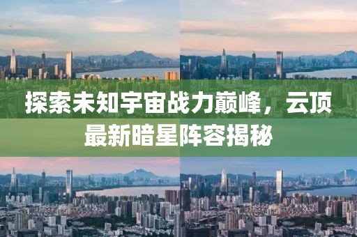 探索未知宇宙戰(zhàn)力巔峰，云頂最新暗星陣容揭秘