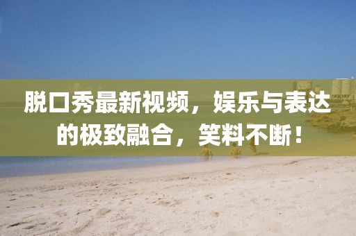 脫口秀最新視頻，娛樂(lè)與表達(dá)的極致融合，笑料不斷！