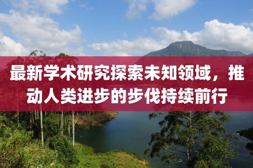 最新學(xué)術(shù)研究探索未知領(lǐng)域，推動(dòng)人類進(jìn)步的步伐持續(xù)前行