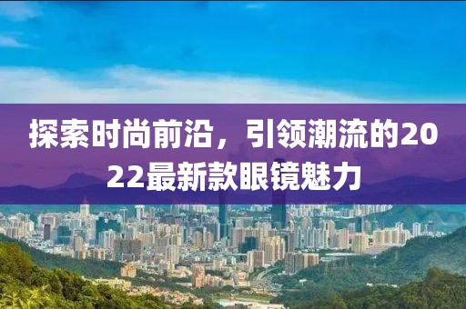 探索時尚前沿，引領(lǐng)潮流的2022最新款眼鏡魅力