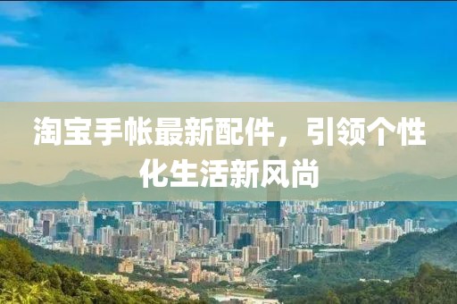 淘寶手帳最新配件，引領(lǐng)個(gè)性化生活新風(fēng)尚