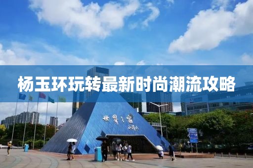 楊玉環(huán)玩轉最新時尚潮流攻略