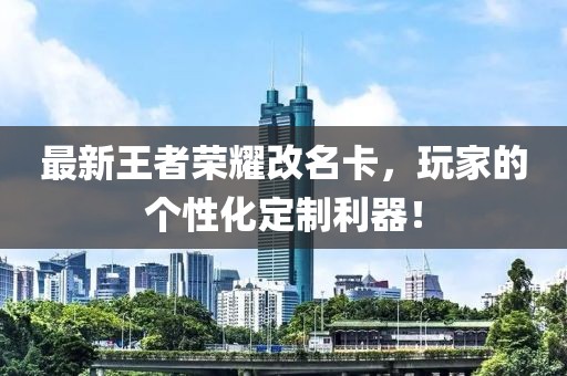 最新王者榮耀改名卡，玩家的個性化定制利器！