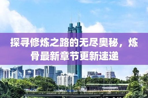 探尋修煉之路的無盡奧秘，煉骨最新章節(jié)更新速遞