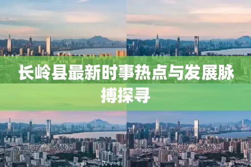 長嶺縣最新時事熱點與發(fā)展脈搏探尋