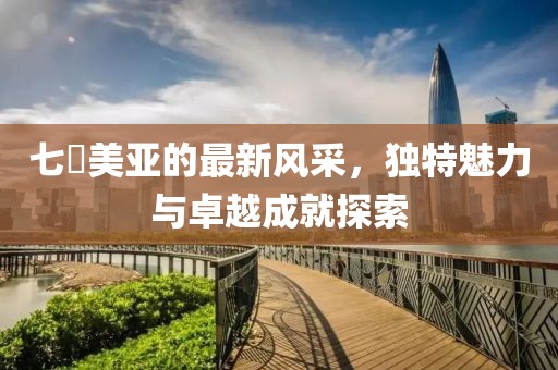 七沢美亞的最新風(fēng)采，獨(dú)特魅力與卓越成就探索