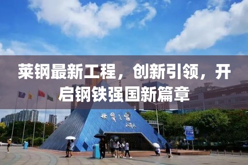 萊鋼最新工程，創(chuàng)新引領，開啟鋼鐵強國新篇章