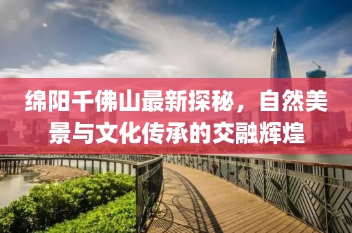 綿陽千佛山最新探秘，自然美景與文化傳承的交融輝煌
