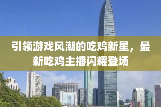 引領游戲風潮的吃雞新星，最新吃雞主播閃耀登場