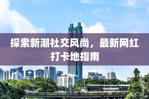 探索新潮社交風(fēng)尚，最新網(wǎng)紅打卡地指南