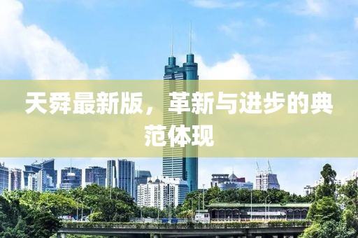 天舜最新版，革新與進(jìn)步的典范體現(xiàn)