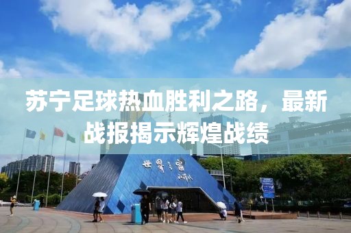 蘇寧足球熱血?jiǎng)倮?，最新?zhàn)報(bào)揭示輝煌戰(zhàn)績(jī)