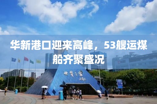 華新港口迎來高峰，53艘運煤船齊聚盛況