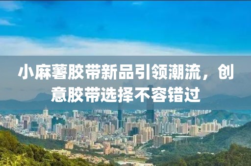 小麻薯膠帶新品引領潮流，創(chuàng)意膠帶選擇不容錯過