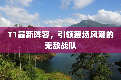 T1最新陣容，引領賽場風潮的無敵戰(zhàn)隊