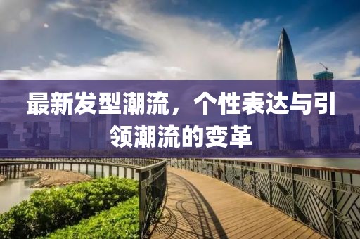 最新發(fā)型潮流，個(gè)性表達(dá)與引領(lǐng)潮流的變革