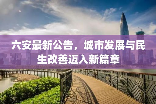 六安最新公告，城市發(fā)展與民生改善邁入新篇章