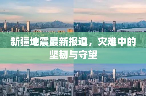 新疆地震最新報道，災(zāi)難中的堅韌與守望