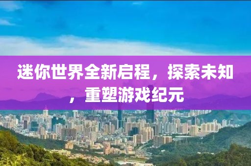 迷你世界全新啟程，探索未知，重塑游戲紀(jì)元