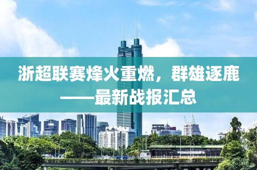 浙超聯(lián)賽烽火重燃，群雄逐鹿——最新戰(zhàn)報(bào)匯總