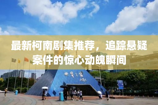 最新柯南劇集推薦，追蹤懸疑案件的驚心動(dòng)魄瞬間