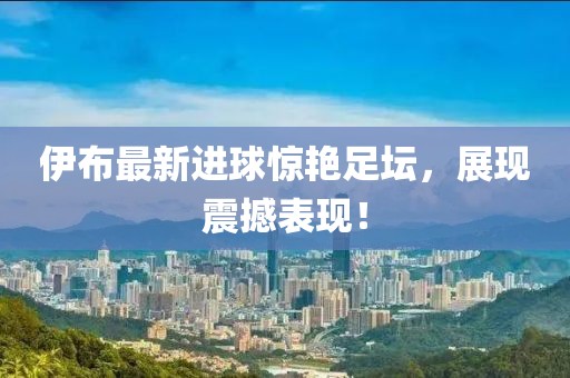 伊布最新進(jìn)球驚艷足壇，展現(xiàn)震撼表現(xiàn)！