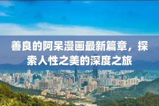 善良的阿呆漫畫最新篇章，探索人性之美的深度之旅