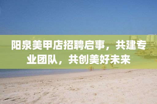 陽泉美甲店招聘啟事，共建專業(yè)團(tuán)隊(duì)，共創(chuàng)美好未來