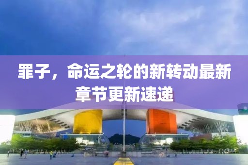 罪子，命運(yùn)之輪的新轉(zhuǎn)動(dòng)最新章節(jié)更新速遞