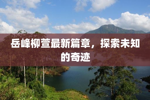 岳峰柳萱最新篇章，探索未知的奇跡