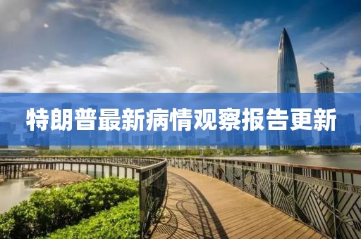 特朗普最新病情觀察報(bào)告更新