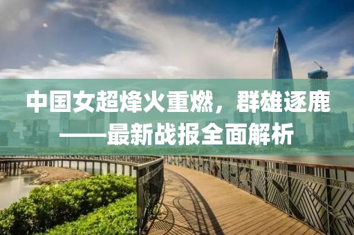 中國女超烽火重燃，群雄逐鹿——最新戰(zhàn)報(bào)全面解析