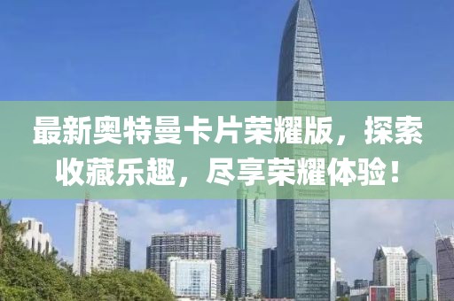 最新奧特曼卡片榮耀版，探索收藏樂(lè)趣，盡享榮耀體驗(yàn)！