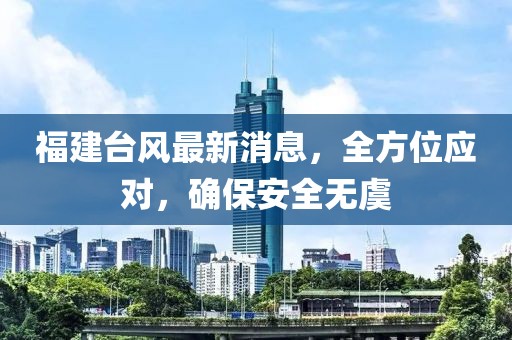 福建臺風(fēng)最新消息，全方位應(yīng)對，確保安全無虞