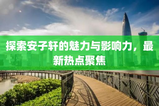 探索安子軒的魅力與影響力，最新熱點聚焦
