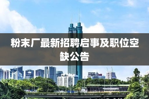 粉末廠最新招聘啟事及職位空缺公告