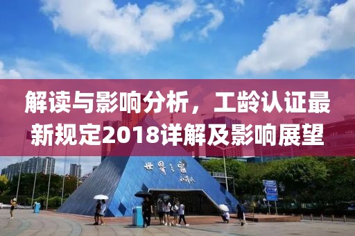 解讀與影響分析，工齡認(rèn)證最新規(guī)定2018詳解及影響展望