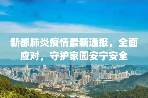 新都肺炎疫情最新通報，全面應(yīng)對，守護(hù)家園安寧安全