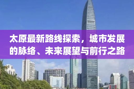 太原最新路線探索，城市發(fā)展的脈絡、未來展望與前行之路