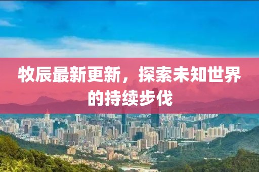牧辰最新更新，探索未知世界的持續(xù)步伐