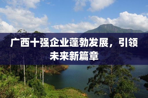 廣西十強(qiáng)企業(yè)蓬勃發(fā)展，引領(lǐng)未來(lái)新篇章