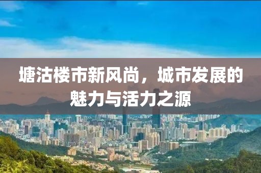 塘沽樓市新風(fēng)尚，城市發(fā)展的魅力與活力之源