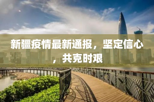 新疆疫情最新通報(bào)，堅(jiān)定信心，共克時(shí)艱