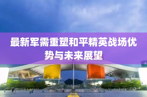 最新軍需重塑和平精英戰(zhàn)場優(yōu)勢與未來展望