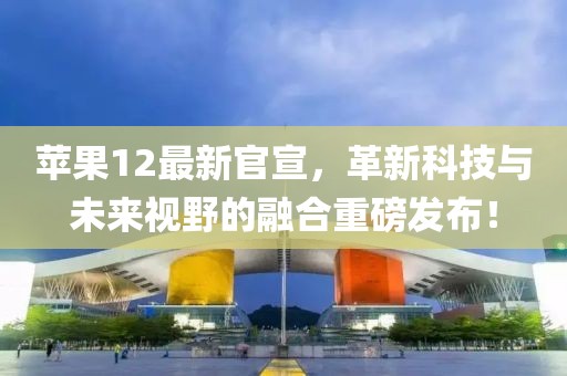 蘋果12最新官宣，革新科技與未來(lái)視野的融合重磅發(fā)布！