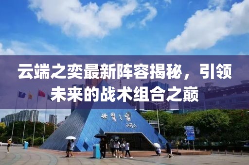 云端之奕最新陣容揭秘，引領(lǐng)未來的戰(zhàn)術(shù)組合之巔