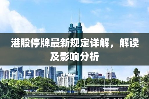 港股停牌最新規(guī)定詳解，解讀及影響分析