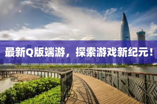 最新Q版端游，探索游戲新紀(jì)元！